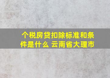 个税房贷扣除标准和条件是什么 云南省大理市